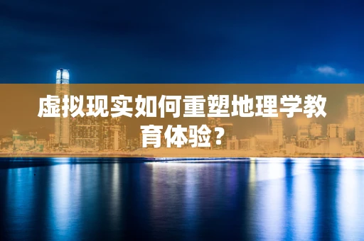 虚拟现实如何重塑地理学教育体验？
