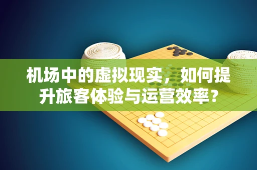 机场中的虚拟现实，如何提升旅客体验与运营效率？