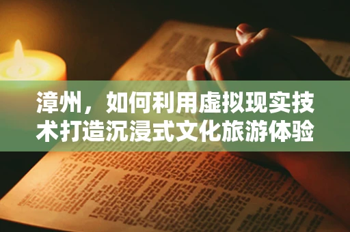 漳州，如何利用虚拟现实技术打造沉浸式文化旅游体验？