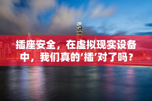 插座安全，在虚拟现实设备中，我们真的‘插’对了吗？