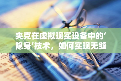 夹克在虚拟现实设备中的‘隐身’技术，如何实现无缝穿戴体验？
