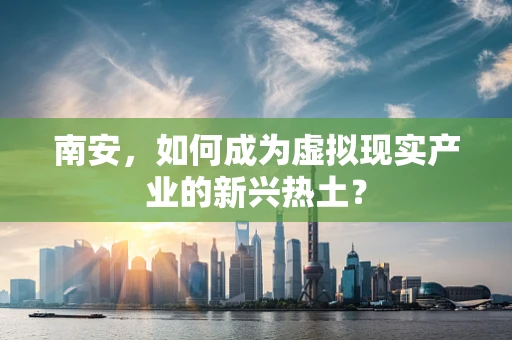 南安，如何成为虚拟现实产业的新兴热土？