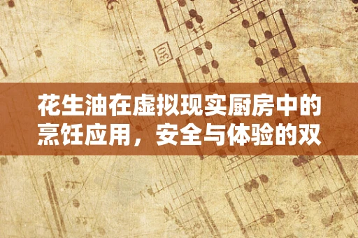 花生油在虚拟现实厨房中的烹饪应用，安全与体验的双重挑战？