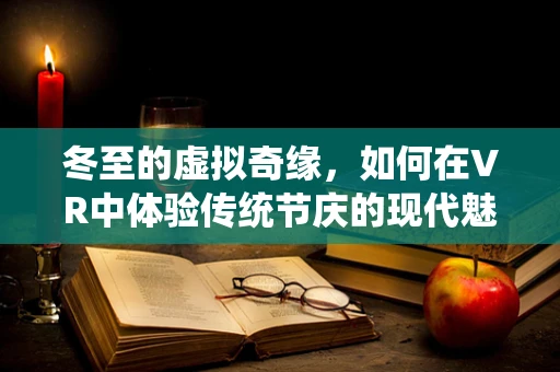 冬至的虚拟奇缘，如何在VR中体验传统节庆的现代魅力？