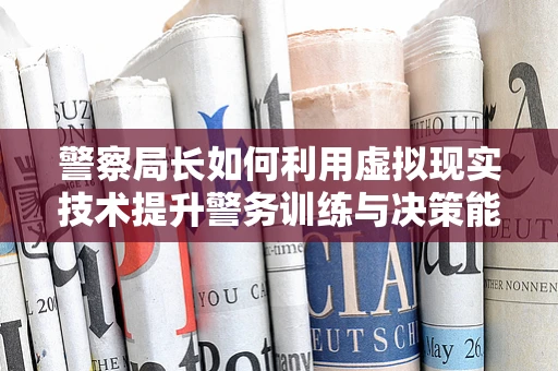 警察局长如何利用虚拟现实技术提升警务训练与决策能力？