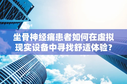 坐骨神经痛患者如何在虚拟现实设备中寻找舒适体验？