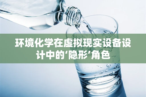 环境化学在虚拟现实设备设计中的‘隐形’角色