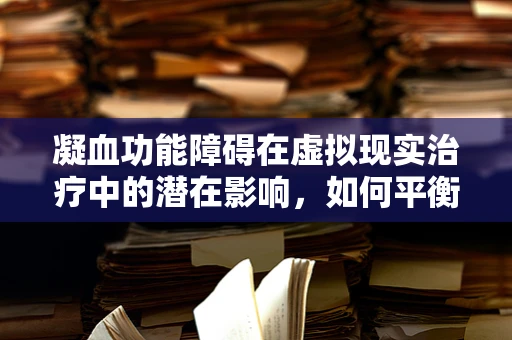 凝血功能障碍在虚拟现实治疗中的潜在影响，如何平衡虚拟体验与患者安全？
