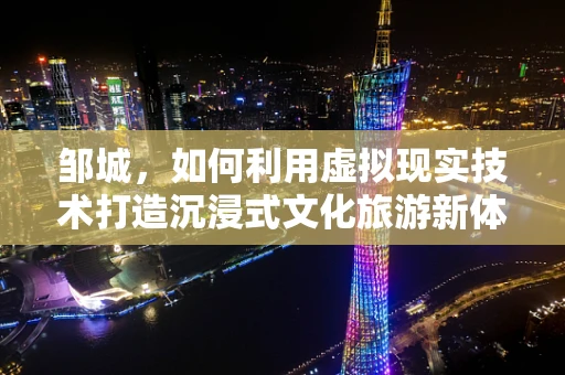 邹城，如何利用虚拟现实技术打造沉浸式文化旅游新体验？
