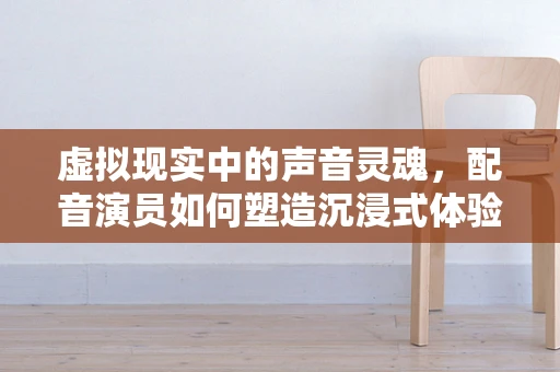 虚拟现实中的声音灵魂，配音演员如何塑造沉浸式体验？