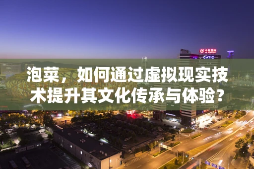 泡菜，如何通过虚拟现实技术提升其文化传承与体验？