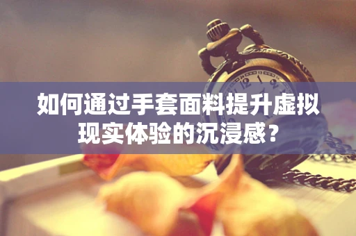 如何通过手套面料提升虚拟现实体验的沉浸感？