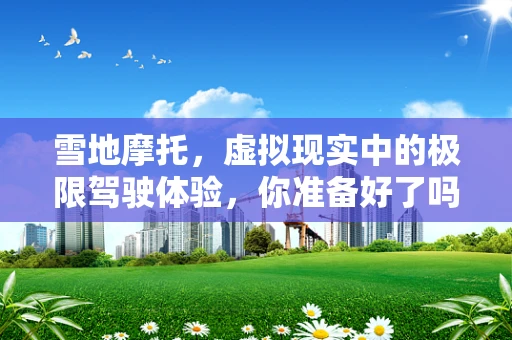 雪地摩托，虚拟现实中的极限驾驶体验，你准备好了吗？