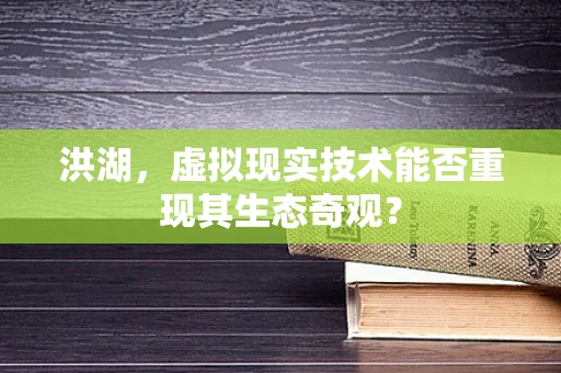 洪湖，虚拟现实技术能否重现其生态奇观？