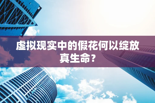 虚拟现实中的假花何以绽放真生命？
