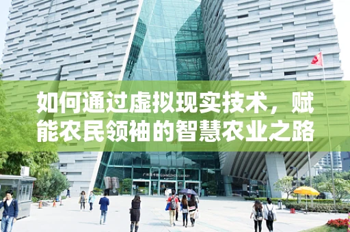 如何通过虚拟现实技术，赋能农民领袖的智慧农业之路？