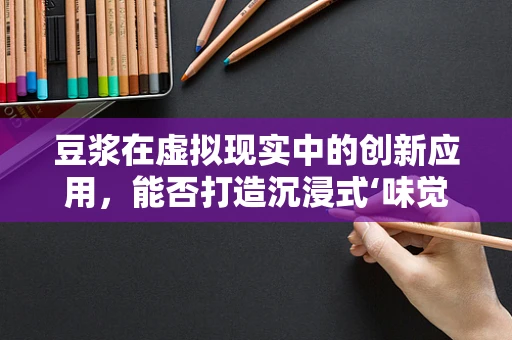 豆浆在虚拟现实中的创新应用，能否打造沉浸式‘味觉’体验？