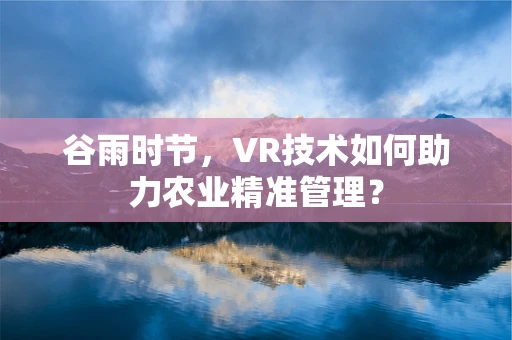 谷雨时节，VR技术如何助力农业精准管理？