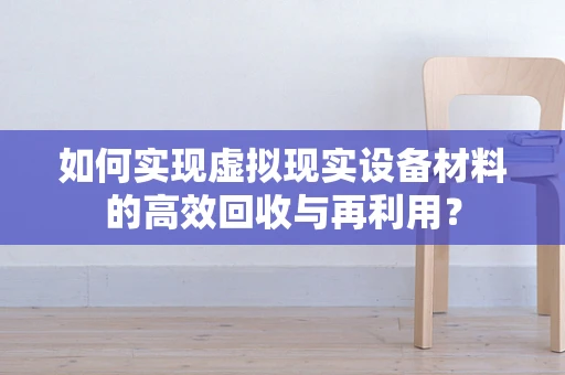 如何实现虚拟现实设备材料的高效回收与再利用？