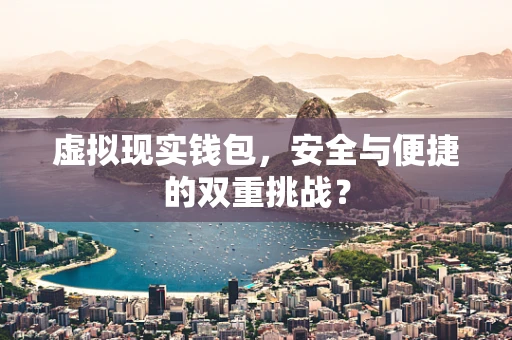 虚拟现实钱包，安全与便捷的双重挑战？