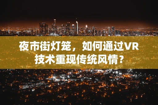 夜市街灯笼，如何通过VR技术重现传统风情？