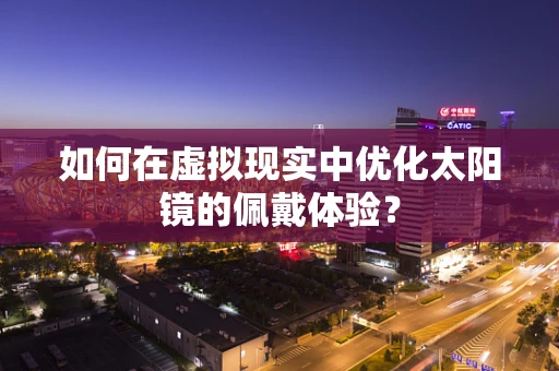 如何在虚拟现实中优化太阳镜的佩戴体验？
