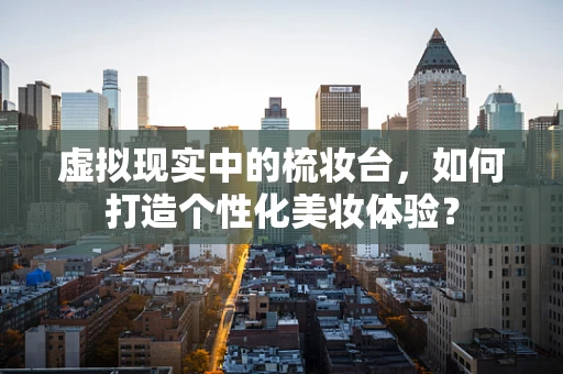 虚拟现实中的梳妆台，如何打造个性化美妆体验？