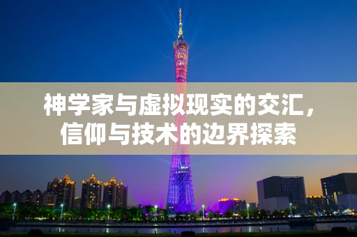 神学家与虚拟现实的交汇，信仰与技术的边界探索