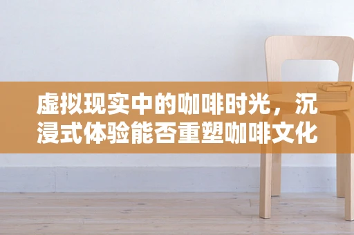 虚拟现实中的咖啡时光，沉浸式体验能否重塑咖啡文化？