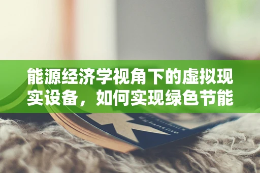 能源经济学视角下的虚拟现实设备，如何实现绿色节能？