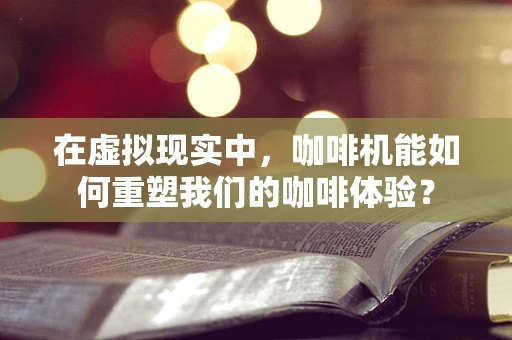 在虚拟现实中，咖啡机能如何重塑我们的咖啡体验？