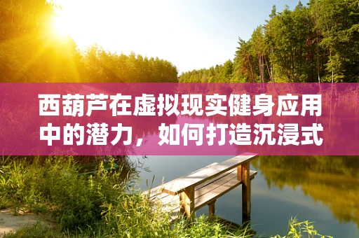 西葫芦在虚拟现实健身应用中的潜力，如何打造沉浸式健康体验？
