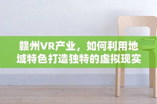 赣州VR产业，如何利用地域特色打造独特的虚拟现实生态？