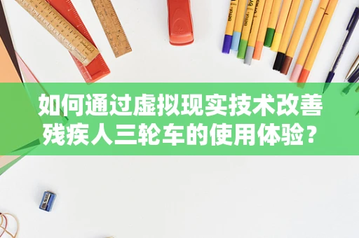 如何通过虚拟现实技术改善残疾人三轮车的使用体验？