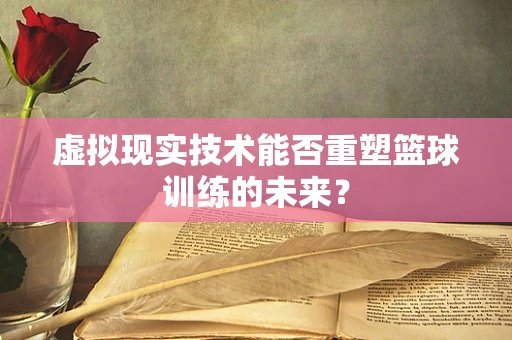 虚拟现实技术能否重塑篮球训练的未来？