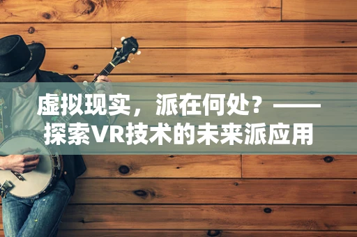 虚拟现实，派在何处？——探索VR技术的未来派应用