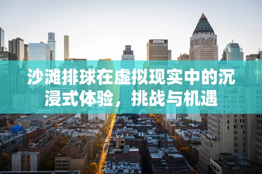 沙滩排球在虚拟现实中的沉浸式体验，挑战与机遇