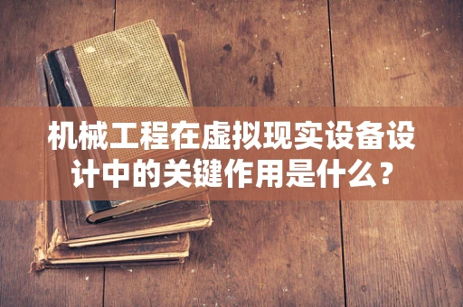 机械工程在虚拟现实设备设计中的关键作用是什么？