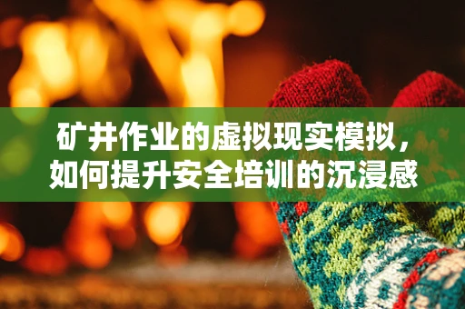矿井作业的虚拟现实模拟，如何提升安全培训的沉浸感与效率？
