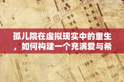孤儿院在虚拟现实中的重生，如何构建一个充满爱与希望的数字避风港？