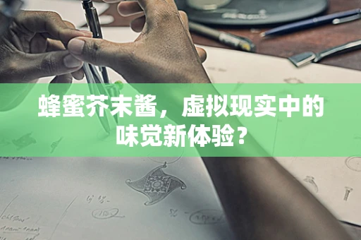 蜂蜜芥末酱，虚拟现实中的味觉新体验？