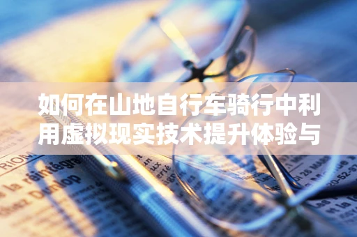 如何在山地自行车骑行中利用虚拟现实技术提升体验与安全？