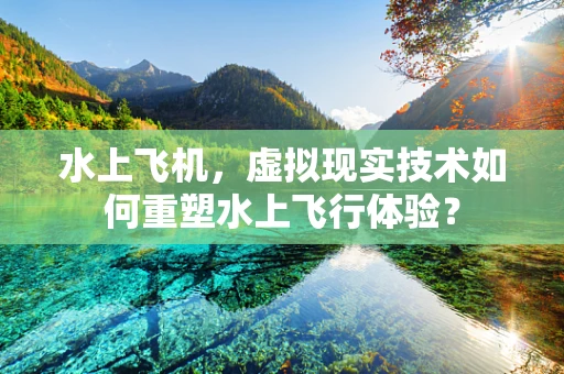 水上飞机，虚拟现实技术如何重塑水上飞行体验？