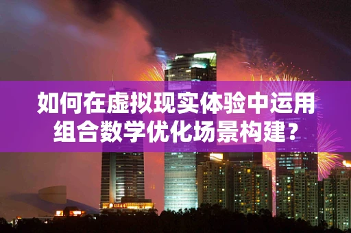 如何在虚拟现实体验中运用组合数学优化场景构建？