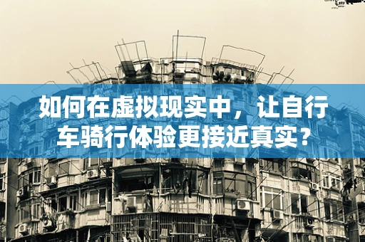 如何在虚拟现实中，让自行车骑行体验更接近真实？