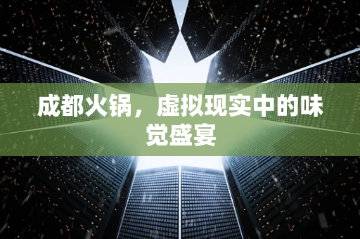 成都火锅，虚拟现实中的味觉盛宴