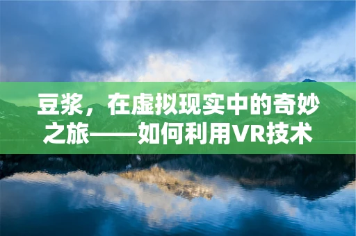 豆浆，在虚拟现实中的奇妙之旅——如何利用VR技术提升豆浆消费体验？