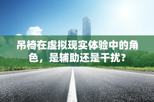 吊椅在虚拟现实体验中的角色，是辅助还是干扰？