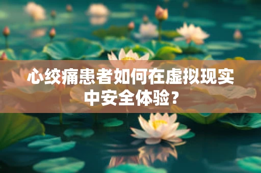 心绞痛患者如何在虚拟现实中安全体验？