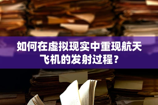 如何在虚拟现实中重现航天飞机的发射过程？